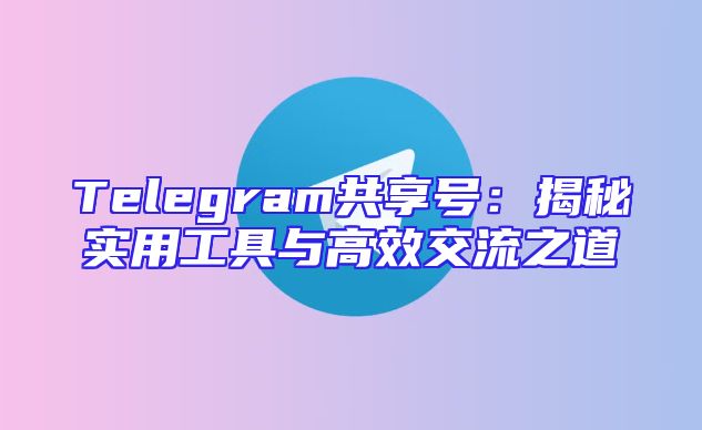 Telegram共享号：揭秘实用工具与高效交流之道