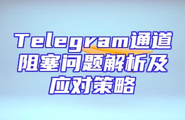 Telegram通道阻塞问题解析及应对策略