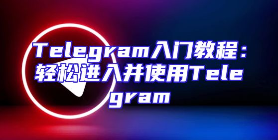 Telegram入门教程：轻松进入并使用Telegram