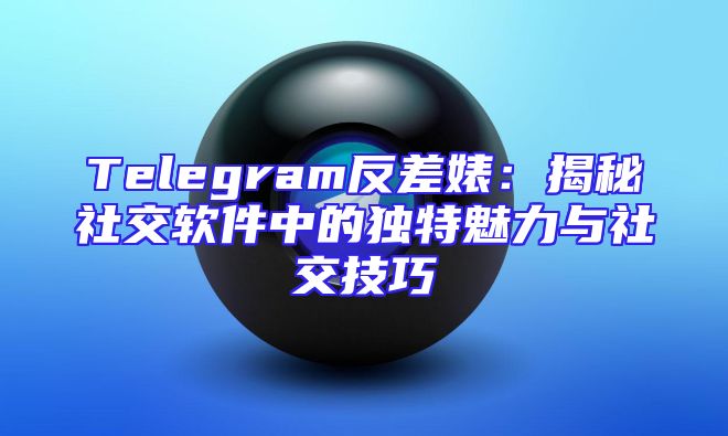 Telegram反差婊：揭秘社交软件中的独特魅力与社交技巧