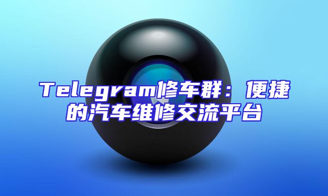 Telegram修车群：便捷的汽车维修交流平台