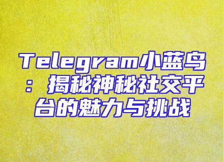 Telegram小蓝鸟：揭秘神秘社交平台的魅力与挑战
