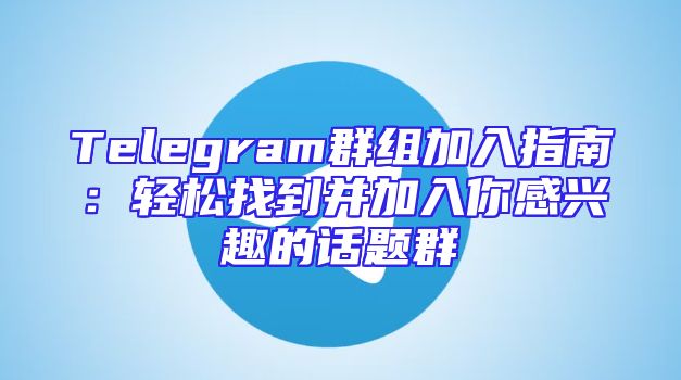 Telegram群组加入指南：轻松找到并加入你感兴趣的话题群