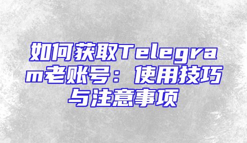 如何获取Telegram老账号：使用技巧与注意事项