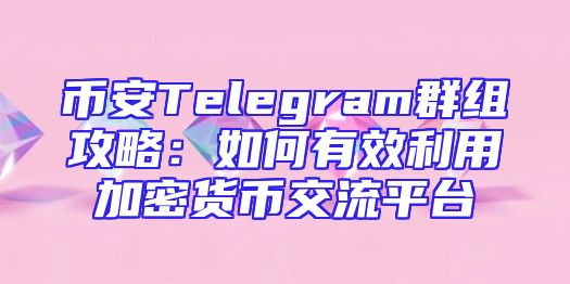 币安Telegram群组攻略：如何有效利用加密货币交流平台