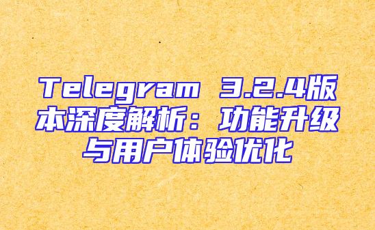 Telegram 3.2.4版本深度解析：功能升级与用户体验优化