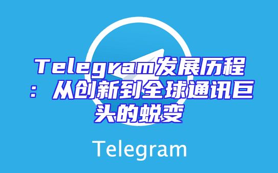 Telegram发展历程：从创新到全球通讯巨头的蜕变