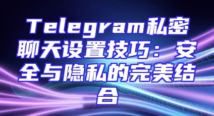 Telegram私密聊天设置技巧：安全与隐私的完美结合