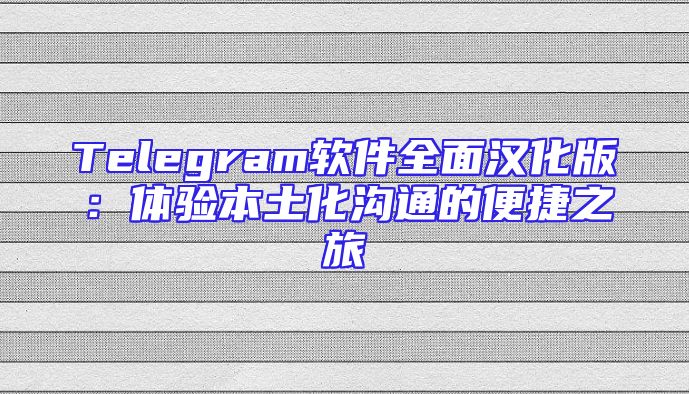 Telegram软件全面汉化版：体验本土化沟通的便捷之旅
