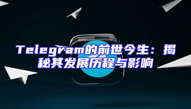Telegram的前世今生：揭秘其发展历程与影响