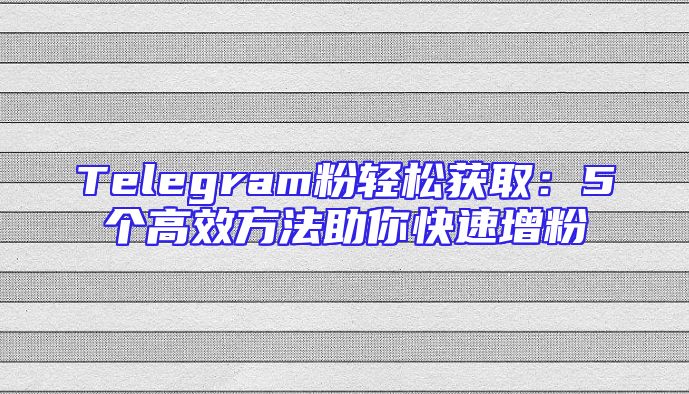 Telegram粉轻松获取：5个高效方法助你快速增粉