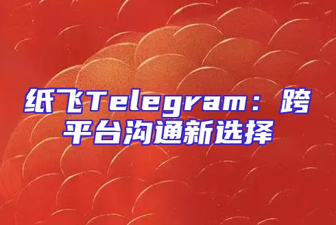 纸飞Telegram：跨平台沟通新选择