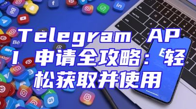 Telegram API 申请全攻略：轻松获取并使用