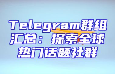 Telegram群组汇总：探索全球热门话题社群