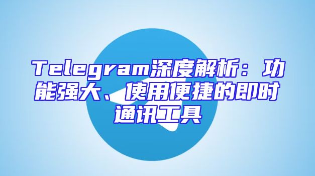Telegram深度解析：功能强大、使用便捷的即时通讯工具