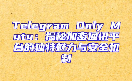 Telegram Only Mutu：揭秘加密通讯平台的独特魅力与安全机制