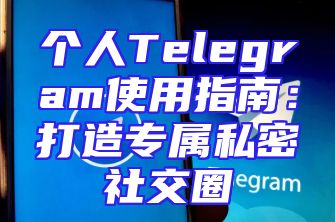 个人Telegram使用指南：打造专属私密社交圈