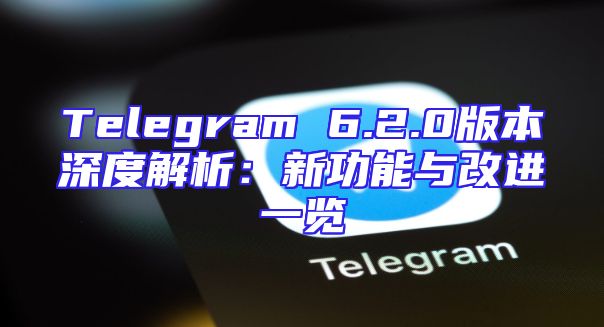 Telegram 6.2.0版本深度解析：新功能与改进一览