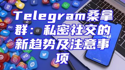 Telegram桑拿群：私密社交的新趋势及注意事项
