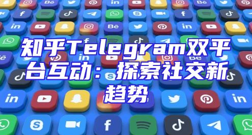 知乎Telegram双平台互动：探索社交新趋势