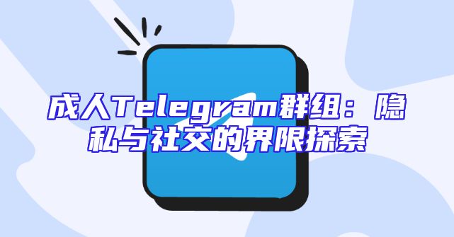 成人Telegram群组：隐私与社交的界限探索