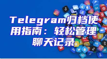 Telegram归档使用指南：轻松管理聊天记录