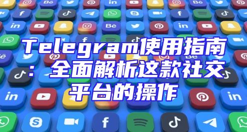 Telegram使用指南：全面解析这款社交平台的操作