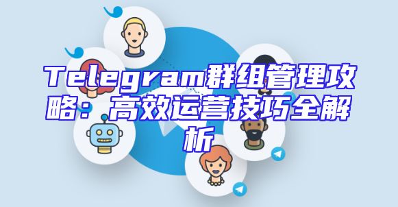 Telegram群组管理攻略：高效运营技巧全解析