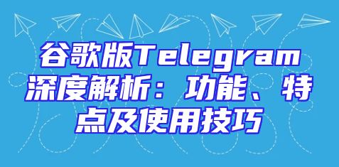 谷歌版Telegram深度解析：功能、特点及使用技巧