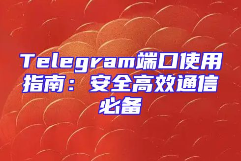 Telegram端口使用指南：安全高效通信必备