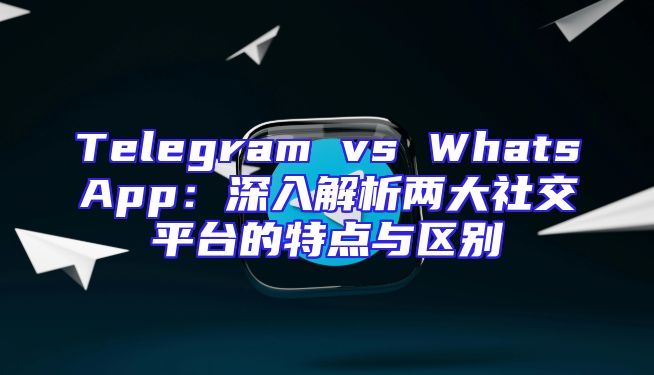 Telegram vs WhatsApp：深入解析两大社交平台的特点与区别