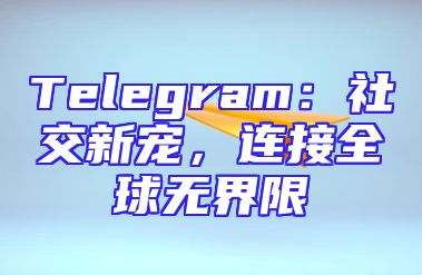 Telegram：社交新宠，连接全球无界限