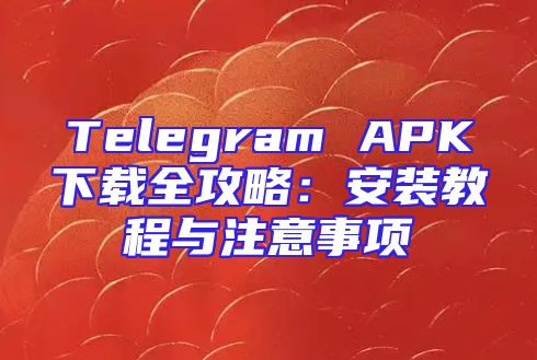 Telegram APK下载全攻略：安装教程与注意事项