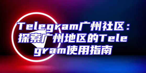 Telegram广州社区：探索广州地区的Telegram使用指南