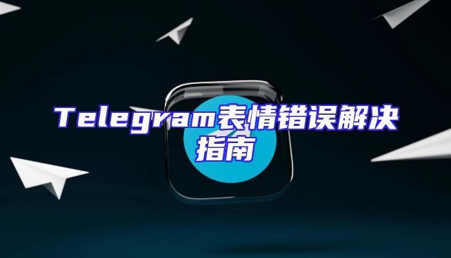 Telegram表情错误解决指南