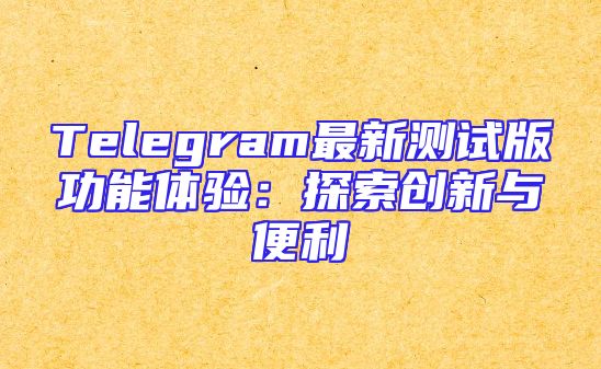 Telegram最新测试版功能体验：探索创新与便利