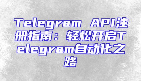 Telegram API注册指南：轻松开启Telegram自动化之路