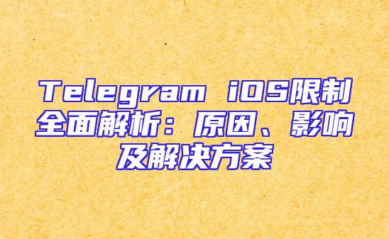 Telegram iOS限制全面解析：原因、影响及解决方案