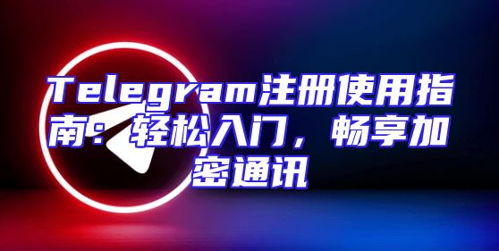 Telegram注册使用指南：轻松入门，畅享加密通讯