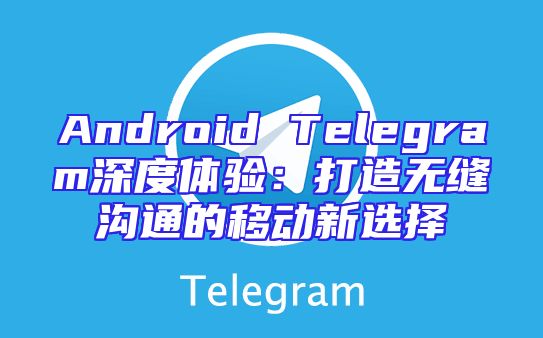 Android Telegram深度体验：打造无缝沟通的移动新选择