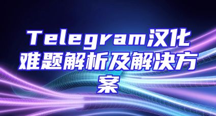 Telegram汉化难题解析及解决方案