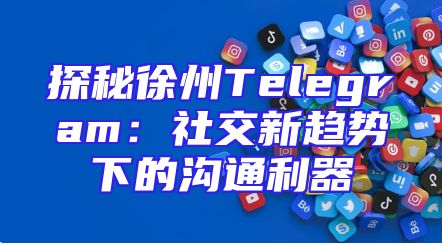 探秘徐州Telegram：社交新趋势下的沟通利器