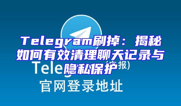 Telegram刷掉：揭秘如何有效清理聊天记录与隐私保护