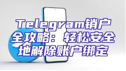 Telegram销户全攻略：轻松安全地解除账户绑定