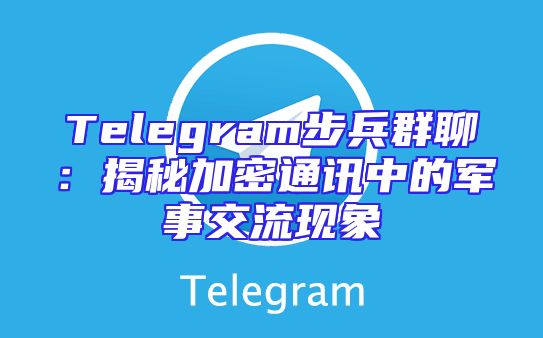 Telegram步兵群聊：揭秘加密通讯中的军事交流现象