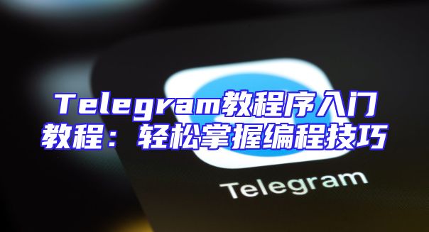 Telegram教程序入门教程：轻松掌握编程技巧