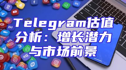 Telegram估值分析：增长潜力与市场前景