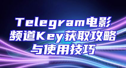 Telegram电影频道Key获取攻略与使用技巧