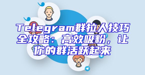 Telegram群拉人技巧全攻略：高效吸粉，让你的群活跃起来