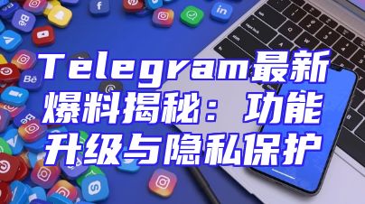 Telegram最新爆料揭秘：功能升级与隐私保护